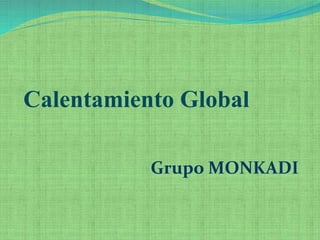 Calentamiento Global 
Grupo MONKADI 
 