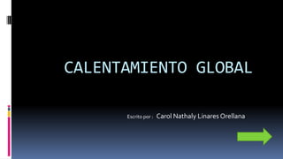 CALENTAMIENTO GLOBAL
Escrito por : Carol Nathaly Linares Orellana
 