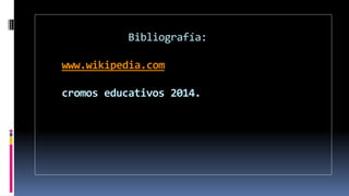 Bibliografía:
www.wikipedia.com
cromos educativos 2014.
 