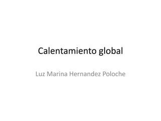 Calentamiento global
Luz Marina Hernandez Poloche
 