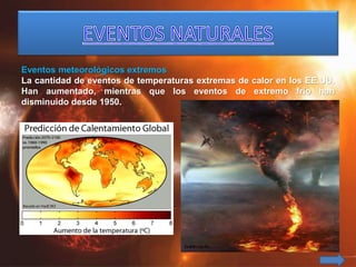 Eventos meteorológicos extremos
La cantidad de eventos de temperaturas extremas de calor en los EE.UU.
Han aumentado, mientras que los eventos de extremo frío han
disminuido desde 1950.
 
