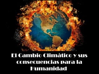 El Cambio Climático y sus
consecuencias para la
Humanidad
 