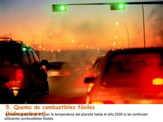 5. Quema de combustibles fósiles
(hidrocarburos)Aumento gradual de 8°C en la temperatura del planeta hasta el año 2300 si se continúan
utilizando combustibles fósiles.
 