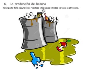 6. La producción de basura
Gran parte de la basura no es reciclada y los gases emitidos se van a la atmósfera.
 