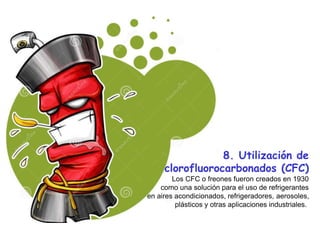 8. Utilización de
clorofluorocarbonados (CFC)
Los CFC o freones fueron creados en 1930
como una solución para el uso de refrigerantes
en aires acondicionados, refrigeradores, aerosoles,
plásticos y otras aplicaciones industriales.
 