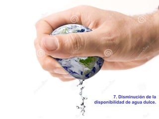 7. Disminución de la
disponibilidad de agua dulce.
 