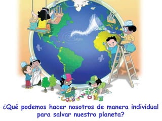 ¿Qué podemos hacer nosotros de manera individual
para salvar nuestro planeta?
 