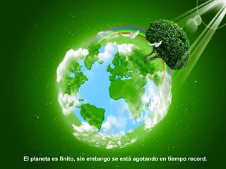 El planeta es finito, sin embargo se está agotando en tiempo record.
 