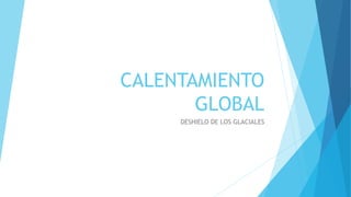CALENTAMIENTO
GLOBAL
DESHIELO DE LOS GLACIALES
 