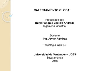 CALENTAMIENTO GLOBAL
Presentado por:
Dumar Andrés Castillo Andrade
Ingeniería Industrial
Docente
Ing. Javier Ramírez
Tecnología Web 2.0
Universidad de Santander – UDES
Bucaramanga
2016
 