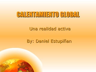 CALENTAMIENTO GLOBALCALENTAMIENTO GLOBAL
Una realidad activaUna realidad activa
By: Daniel EstupiñanBy: Daniel Estupiñan
 