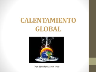 CALENTAMIENTO
GLOBAL
Por: Jennifer Martin Trejo
 