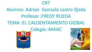 CRT
Alumno: Adrian Gonzalo castro 0jeda
Profesor :FREDY RUEDA
TEMA :EL CALOENTAMIENTO GlOBAL
Colegio :MAAC
 