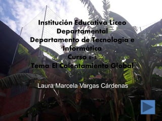 Institución Educativa Liceo
Departamental
Departamento de Tecnología e
Informática
Curso 8-5
Tema: El Calentamiento Global
Laura Marcela Vargas Cárdenas
 