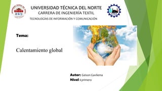 UNIVERSIDAD TÉCNICA DEL NORTE
CARRERA DE INGENIERÍA TEXTIL
TECNOLOGÍAS DE INFORMACIÓN Y COMUNICACIÓN
Autor: Geison Gavilema
Nivel : primero
Tema:
Calentamiento global
 