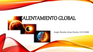 CALENTAMIENTO GLOBAL
Angie Natalia Arias Durán 14151088
 