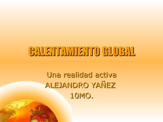 CALENTAMIENTO GLOBALCALENTAMIENTO GLOBAL
Una realidad activaUna realidad activa
ALEJANDRO YAÑEZALEJANDRO YAÑEZ
10MO.10MO.
 