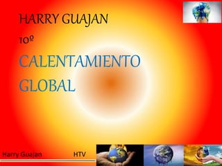 Harry Guajan HTV
HARRY GUAJAN
10º
CALENTAMIENTO
GLOBAL
 