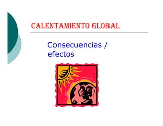CALENTAMIENTO GLOBAL
Consecuencias /
efectos
 