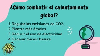 ¿Cómo combatir el calentamiento
global?
Regular las emisiones de CO2.
Plantar más árboles
Reducir el uso de electricidad
Generar menos basura
1.
2.
3.
4.
 
