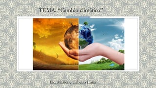 TEMA: “Cambio climático”
Lic. Marlene Cabello Luna
 