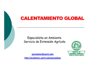 CALENTAMIENTO GLOBAL
Especialista en Ambiente
Servicio de Extensión Agrícola
gonzalezc@uprm.edu
http://academic.uprm.edu/gonzalezc
 