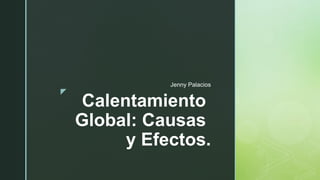 z
Calentamiento
Global: Causas
y Efectos.
Jenny Palacios
 