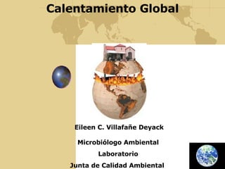Calentamiento Global Eileen C. Villafañe Deyack Microbiólogo Ambiental Laboratorio Junta de Calidad Ambiental  