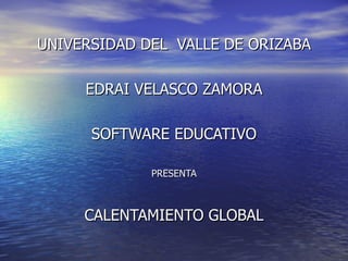 UNIVERSIDAD DEL  VALLE DE ORIZABA EDRAI VELASCO ZAMORA SOFTWARE EDUCATIVO PRESENTA CALENTAMIENTO GLOBAL 
