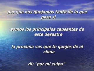 por que nos quejamos tanto de lo que pasa si  somos los principales causantes de este desastre    la proxima ves que te quejes de el clima   di: "por mi culpa"   