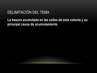 Delimitación del temaLa basura acumulada en las calles de esta colonia y su principal causa de acumulamiento