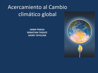 Acercamiento al Cambio
climático global
JIMMI PINEDA
SEBASTIAN TAQUEZ
JHONY TATICUAN
 