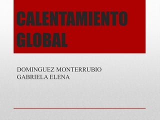 CALENTAMIENTO
GLOBAL
DOMINGUEZ MONTERRUBIO
GABRIELA ELENA
 