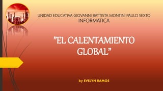 UNIDAD EDUCATIVA GIOVANNI BATTISTA MONTINI PAULO SEXTO
INFORMATICA
”EL CALENTAMIENTO
GLOBAL”
by EVELYN RAMOS
 