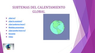 SUBTEMAS DEL CALENTAMIENTO
GLOBAL
 ¿Qué es?
 ¿Qué lo ocasiona?
 ¿Qué podemos hacer?
 Medidas preventivas
 ¿Qué puedes hacer tu?
 Encuesta
 Video
2
 