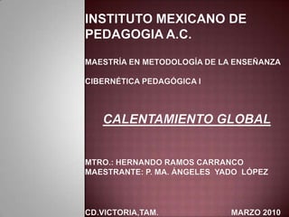 instituto mexicano de pedagogia a.c.Maestría en metodología de la enseñanzacibernética pedagógica icalentamiento globalMtro.: hernando ramos carrancomaestrante: p. ma. Ángeles  Yado  Lópezcd.victoria,tam.                                 Marzo 2010 