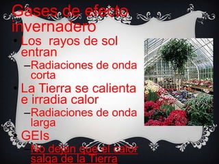 Gases de efecto
invernadero
• Los rayos de sol
  entran
  –Radiaciones de onda
   corta
• La Tierra se calienta
  e irradia calor
  –Radiaciones de onda
   larga
• GEIs
  –No dejan que el calor
   salga de la Tierra
 