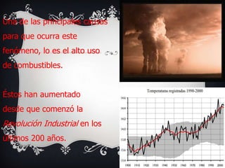 Una de las principales causas
para que ocurra este
fenómeno, lo es el alto uso
de combustibles.


Éstos han aumentado
desde que comenzó la
Revolución Industrial en los
últimos 200 años.
 