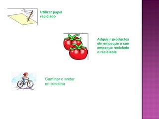 Adquirir productos sin empaque o con empaque reciclado o reciclable Utilizar papel reciclado Caminar o andar en bicicleta  