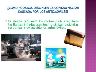 Es simple :afinando los coches cada año, tener las llantas infladas ,caminar  o utilizar bicicletas, no utilizar muy seguido los automóviles. 