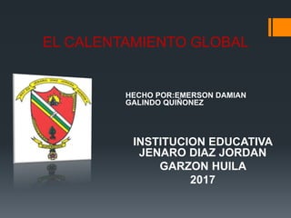 EL CALENTAMIENTO GLOBAL
HECHO POR:EMERSON DAMIAN
GALINDO QUIÑONEZ
INSTITUCION EDUCATIVA
JENARO DIAZ JORDAN
GARZON HUILA
2017
 