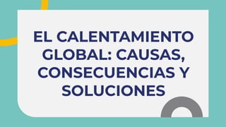 EL CALENTAMIENTO
GLOBAL: CAUSAS,
CONSECUENCIAS Y
SOLUCIONES
EL CALENTAMIENTO
GLOBAL: CAUSAS,
CONSECUENCIAS Y
SOLUCIONES
 