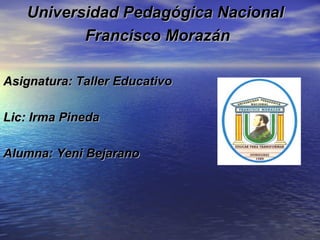 Universidad Pedagógica Nacional
          Francisco Morazán

Asignatura: Taller Educativo

Lic: Irma Pineda

Alumna: Yeni Bejarano
 