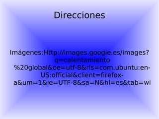 Direcciones Imágenes:Http://images.google.es/images?q=calentamiento%20global&oe=utf-8&rls=com.ubuntu:en-US:official&client=firefox-a&um=1&ie=UTF-8&sa=N&hl=es&tab=wi 