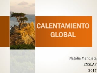 CALENTAMIENTO
GLOBAL
Natalia Mendieta
ENSLAP
2017
 