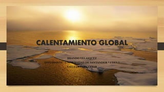 CALENTAMIENTO GLOBAL
BRANDO VELASQUEZ
ESTUDIANTE : UNIVERSIDAD DE SANTANDER “ UDES “
VALLEDUPAR – CESAR
 