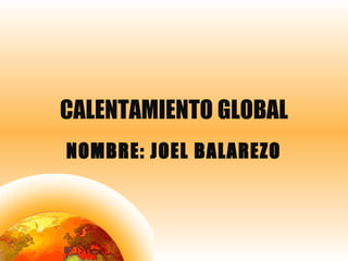 CALENTAMIENTO GLOBAL
NOMBRE: JOEL BALAREZO
 