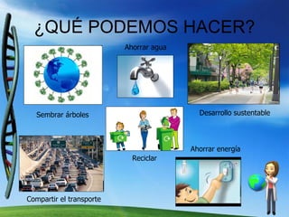 ¿QUÉ PODEMOS HACER? Sembrar árboles Compartir el transporte Ahorrar agua Desarrollo sustentable Ahorrar energía Reciclar 