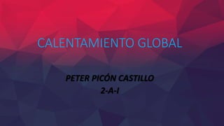 CALENTAMIENTO GLOBAL
PETER PICÓN CASTILLO
2-A-I
 