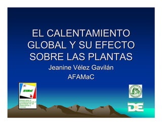 EL CALENTAMIENTO
GLOBAL Y SU EFECTO
SOBRE LAS PLANTAS
   Jeanine Vélez Gavilán
         AFAMaC
 